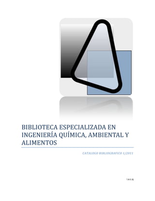 BIBLIOTECA ESPECIALIZADA EN
INGENIERÍA QUÍMICA, AMBIENTAL Y
ALIMENTOS
                 CATALOGO BIBLIOGRAFICO 1/2011




                                          i.a.c.q
 