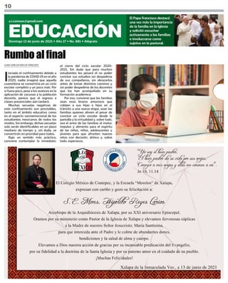 10
EDUCACIÓN
Domingo 13 de junio de 2021 • Año 17 • No. 881 • Alégrate
s.i.comsax@gmail.com
El Papa Francisco destacó
una vez más la importancia
de la familia en la Iglesia
y solicitó escuchar
activamente a las familias
e involucrarse como
sujetos en la pastoral.
I
niciado el confinamiento debido a
la pandemia de COVID-19 en el año
2020, nadie imaginó que aquella
cuarentena se convertiría en un ciclo
escolar completo y un poco más. Por
si fuera poco, pese a los avances en la
aplicación de vacunas a la población
docente, parece que el regreso a
clases presenciales aún tardará.
Muchas secuelas negativas de
este confinamiento son previsibles,
tanto en el ámbito educativo como
en el aspecto socioemocional de los
estudiantes mexicanos de todos los
niveles. Sin embargo, dichas secuelas
solo serán identificables en un plazo
mediano de tiempo y, sin duda, se
convertirán en prioridad para todos.
Bajo un sentido más práctico,
conviene contemplar lo inmediato:
Rumbo al final
JUAN CARLOS MATUS SÁNCHEZ
el cierre del ciclo escolar 2020-
2021. Sin duda que para muchos
estudiantes les pesará el no poder
concluir sus estudios sin despedirse
de sus compañeros, sin abrazarlos
antes de tomar distintos caminos y
sin poder despedirse de los docentes
que los han acompañado en su
formación académica.
Por eso, conviene que las familias
sean esos brazos amorosos que
cobijen a sus hijas e hijos en el
tránsito a una nueva etapa, sean las
familias quienes alivien el pesar de
concluir un ciclo escolar desde la
pantalla y la virtualidad y, sobre todo,
sea el amor de las familias el motor,
impulso y alimento para el espíritu
de las niñas, niños, adolescentes y
jóvenes para que afronten nuevos
retos con decisión, ahínco y, sobre
todo, esperanza.
 