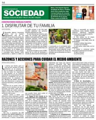 CARLOS BAIZABAL
ADRIANA FRANCO SAMPAYO
14
SOCIEDAD
Domingo 13 de junio de 2021 • Año 17 • No. 881 • Alégrate
s.i.comsax@gmail.com
Mons. José Antonio Eguren,
Arzobispo de Piura y Tumbes,
donó cinco modernas cajas
transportadoras de vacunas
que pueden almacenar hasta
16 mil dosis de la vacuna
Pfizer contra el COVID-19.
¿
Recuerdas algunos momentos
felices con tu familia?
Seguramente más de un
momento te trae ahora a la mente una
sonrisa y muchos recuerdos felices
que pasaste con tus seres queridos;
pero podemos constatar que, así
como hay familias que disfrutan esos
momentos familiares, hay otras que
en cambio les cuesta mucho trabajo
convivir y disfrutar. Unos encuentran
su “realización” en el trabajo, otros
en la comunicación con sus amigos
y conocidos; tanto jóvenes como
adolescentes y adultos la hallan en
1. DISFRUTAR DE TU FAMILIA
las redes sociales y, por otro lado,
también podemos ver personas
enojadas peleando por todo.
En esta libertad que tenemos para
elegir las acciones que podemos
adoptar como padres de familia se nos
presentan opciones como: ampliar
nuestras expectativas y evitar vivir
sólo para trabajar; si estás enojado no
te desquites con los demás y, mucho
menos, con tu familia; no quieras
aparentar ni intentes dar una imagen
perfecta; no busques quedar bien con
los demás.
En grupos de Iglesia como el MFC,
dentro de su ciclo de formación y
estudio,seutilizaunaherramientapara
ir avanzando en el crecimiento tanto
personal como conyugal y familiar,
denominado “acción sugerida”, la que
se determina después de revisar las
actitudes que se presentan en el día a
día familiar.
L
o damos por hecho, pero no
será así por siempre. El medio
ambiente es el espacio en
el que es posible el desarrollo de
la vida de todos los organismos
en este planeta: es un conjunto
equilibrado de componentes físicos,
químicos y biológicos con los que
interactuamos. A propósito del
Día Mundial del Medio Ambiente
hay que detenernos a pensar qué
estamos haciendo y cómo podemos
mejorar.
Estamos en un punto crítico y
seguro no es la primera vez que lo
escuchas. De hecho, cada vez que
alguien habla del medio ambiente,
seguro lo que más resalta es que
vamos de mal en peor.
¿Cómo vamos a hacer una
diferencia como individuos cuando
hay cosas mucho más grandes que
nosotros? Pero ahí está la cuestión,
pues una sociedad se compone de
individuos, y nuestras acciones sí
repercuten en los demás, podemos
mover a nuestros amigos, familia, a
las personas en nuestras empresas,
etc. Siempre tenemos la posibilidad
de inspirar a los demás con nuestras
acciones.
Por eso, a propósito del DÍA
MUNDIAL DEL MEDIO AMBIENTE, te
traemos algunas acciones fáciles,
asombrosas e incluso inesperadas
Para ir avanzando en nuestro
crecimiento como familias felices,
podemos identificar pequeñas
acciones que nos ayuden a este fin:
1. Jugar al aire libre.
2. Reir juntos, es el mayor
“pegamento” de la vida familiar.
3. Dialogar sobre algún tema de
profundidad.
4. Lavar u ordenar algo juntos.
5. Pasear con la familia.
6. Leer juntos, sobre todo con los
pequeños.
7. Comer y conversar juntos
buscando la participación de todos.
8. Salir a caminar.
9. Cocinar juntos.
RAZONES Y ACCIONES PARA CUIDAR EL MEDIO AMBIENTE
que puedes hacer para cuidar el
planeta en el que vivimos:
1.- Apaga la tele cuando no la
estés utilizando: pero apágala bien.
¿Sabías que aproximadamente
30% de la energía que utiliza tu
televisor es cuando no está prendida?
Justo, y así como este muchos otros
electrónicos funcionan igual. En el
caso de la TV, si no la estás viendo
puedes desconectarla o apagar el
regulador al que esté conectada.
2.-Aprende que hay de proteínas
a proteínas. No estamos diciendo que
te vuelvas vegetariano o vegano (que
si quieres y consultas a un profesional,
igual está excelente), sin embargo, es
importante que sepas que algunos
alimentos consumen más agua,
tierra y energía para generarse, por
ejemplo la carne de res, los lácteos,
los huevos y el pescado tienen una
huella medioambiental mayor que los
alimentos de origen vegetal. Lo que
podrías hacer si no quieres dejar de
comer carne es regular tu consumo a
unpardevecesporsemana,ocambiar
la carne de res por pollo o cerdo. Estas
acciones sí marcan una diferencia.
3.-Lasbolsasdetela:tusmejores
aliadas. Afortunadamente en México
son cada vez menos los lugares en los
que dan bolsas de plástico, pero aun
así, es muy molesto salir de compras
y tener que cargar todo en la mano.
De ahora en adelante las bolsas de
tela son tus mejores amigas, llévalas
a todos lados. ¡A TODOS!
4.-La segunda mano es lo de
hoy. Antes se veía mal comprar
cosas de segunda mano como ropa,
muebles, electrodomésticos, etc.,
pero comprar de segunda mano
ahora es cool. Ayudas a recuperar
cosas muy buenas que aún tienen un
largo ciclo de vida y tú obtienes cosas
padres a precios muy razonables, es
un ganar-ganar. Te recomendamos
buscar cuentas en Instagram o
Facebook sobre segunda mano, verás
que encuentras muchas.
5.-Piensa si es completamente
necesario.¿Esnecesariolavartuauto
cada segundo día con manguera? ¿O
usar el clima todo el día? ¿O lavar la
ropa a diario en lavadora? No, muchas
de las acciones que hacemos no son
totalmente indispensables, solo
estamos acostumbrados a hacerlas.
Tomar conciencia de ellas hará
que seas mucho más sabio a la
hora de elegir cuándo hacer qué. No
es que estén mal, es que mientras
las hagamos de forma eficiente y
responsable, dejamos nuestro grano
de arena.
6.-Nada de desechables. ¿En
serio son tan necesarios? No, tal vez
solo es más fácil tirarlos ya, pero a la
larganotienesentido:losmaresestán
llenos de cubiertos y demás objetos
desechables, y tú gastarás más que
si hubieras decidido tener productos
de otro material. ¿Papel? Pareciera
que cada vez usamos menos papel
y nos movemos a lo digital, sin
embargo, desgraciadamente esto no
es tan cierto. Ahorra el uso de papel
en tu casa u oficina a menos que
sea completamente necesario: no
imprimas todo, anota en tu teléfono,
descarga libros electrónicos, etc.
¡Estas son solo algunas de
las acciones con las que puedes
comenzar en tu día a día! No, no es
algo sencillo pero el compromiso
parte de la sabiduría, y en este caso
es nuestra responsabilidad saber que
el mundo está en nuestras manos.
Enseñar a cuidar el medio
ambiente es enseñar a valorar la Vida.
CONSTRUYENDO FAMILIAS FUERTES
 