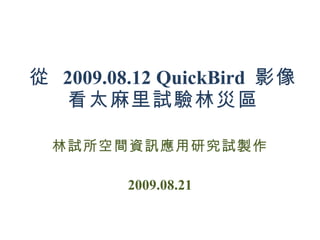從  2009.08.12 QuickBird  影像 看太麻里試驗林災區 林試所空間資訊應用研究試製作 2009.08.21 