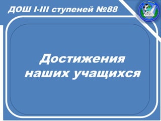 Достижения
наших учащихся
ДОШ I-III ступеней №88
 