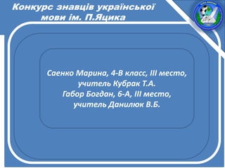 Конкурс знавців української
мови ім. П.Яцика
Саенко Марина, 4-В класс, ІІІ место,
учитель Кубрак Т.А.
Габор Богдан, 6-А, ІІІ место,
учитель Данилюк В.Б.
 