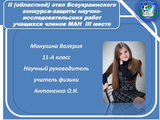 Манухина Валерия
11-А класс
Научный руководитель
учитель физики
Антоненко О.И.
ІІ (областной) этап Всеукраинского
конкурса-защиты научно-
исследовательских работ
учащихся членов МАН III место
 