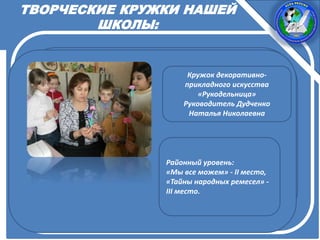ТВОРЧЕСКИЕ КРУЖКИ НАШЕЙ
ШКОЛЫ:
Кружок декоративно-
прикладного искусства
«Рукодельница»
Руководитель Дудченко
Наталья Николаевна
Районный уровень:
«Мы все можем» - II место,
«Тайны народных ремесел» -
III место.
 