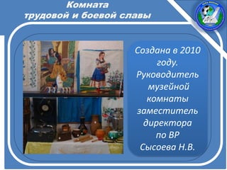 Комната
трудовой и боевой славы
Создана в 2010
году.
Руководитель
музейной
комнаты
заместитель
директора
по ВР
Сысоева Н.В.
 