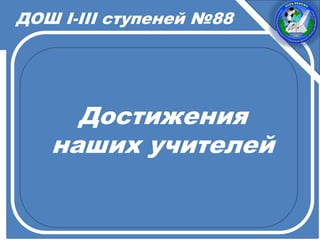 Достижения
наших учителей
ДОШ I-III ступеней №88
 