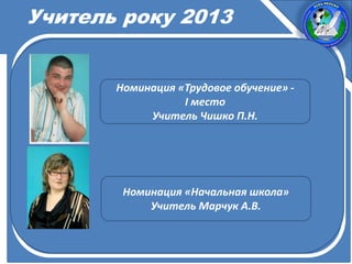 Учитель року 2013
Номинация «Трудовое обучение» -
I место
Учитель Чишко П.Н.
Номинация «Начальная школа»
Учитель Марчук А.В.
 