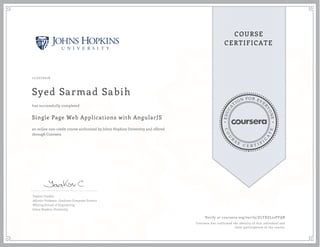 EDUCA
T
ION FOR EVE
R
YONE
CO
U
R
S
E
C E R T I F
I
C
A
TE
COURSE
CERTIFICATE
11/27/2016
Syed Sarmad Sabih
Single Page Web Applications with AngularJS
an online non-credit course authorized by Johns Hopkins University and offered
through Coursera
has successfully completed
Yaakov Chaikin
Adjunct Professor, Graduate Computer Science
Whiting School of Engineering
Johns Hopkins University
Verify at coursera.org/verify/ZLTXZL22PYQB
Coursera has confirmed the identity of this individual and
their participation in the course.
 