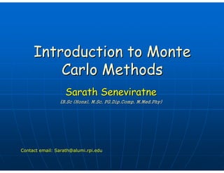 Introduction to MonteIntroduction to Monte
Carlo MethodsCarlo Methods
SarathSarath SeneviratneSeneviratne
((((((((B.ScB.Sc (Hons),(Hons), M.ScM.Sc,, PG.Dip.CompPG.Dip.Comp,, M.Med.PhyM.Med.Phy))
Contact email: Sarath@alumi.rpi.edu
 