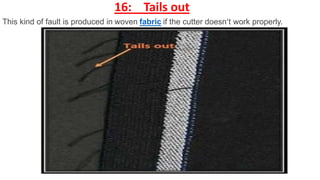 This kind of fault is produced in woven fabric if the cutter doesn’t work properly.
16: Tails out
 