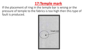 17:Temple mark
If the placement of ring in the temple bar is wrong or the
pressure of temple to the fabrics is too high then this type of
fault is produced.
 