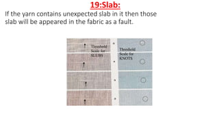 19:Slab:
If the yarn contains unexpected slab in it then those
slab will be appeared in the fabric as a fault.
 
