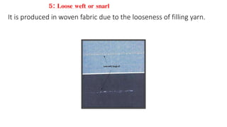 5: Loose weft or snarl
It is produced in woven fabric due to the looseness of filling yarn.
 