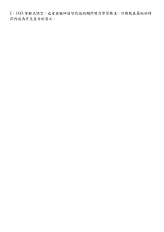 C、JAVA 等程式語言，也會在服研發替代役的期間努力學習精進，以期能在最短的時
間內成為有生產力的員工。
 