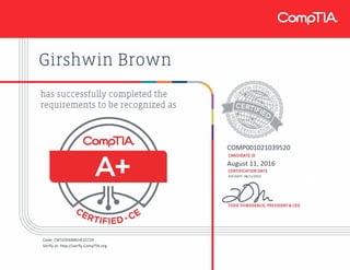Girshwin Brown
COMP001021039520
August 11, 2016
EXP DATE: 08/11/2019
Code: CNTVZEMMEHE1572X
Verify at: http://verify.CompTIA.org
 