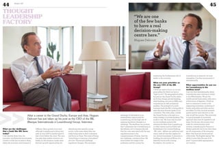 After a career in the Grand Duchy, Europe and Asia, Hugues
Delcourt has just taken up his post as the CEO of the BIL
(Banque Internationale à Luxembourg) Group. Interview.
What are the challenges
that a bank like BIL faces
today?
I can identify three: first, the
economic and financial environment.
I lived 17 of the last 25 years in Asia,
where the economic environment is
different. Here, growth is low and
although Luxembourg is doing very
well, its 2013 GDP is merely equal to
that of just before the crisis. The very
low rates help neither investors nor
banks. In this situation, banks must
find new growth opportunities, by
identifying their specific strong
points, niche areas where they can
really bring value to their customers,
and focus on those. The times of being
“everything to everyone, everywhere”
are over. The second challenge:
regulatory changes. The automatic
exchange of information is an
extraordinary opportunity for
Luxembourg, but the high rate of
ongoing regulatory changes is a
challenge. The deadlines are so short
that I sometimes see contradictions in
the reforms, not to mention the risk
that the costs associated with the new
regulations pose to the
competitiveness of banks. And the
last challenge: communication. We
must bolster the image of the
profession and the country by
explaining the fundamental role of
banks in the economy.
What are your priorities as
the new CEO of the BIL
Group?
I think we need to focus on our two
great pillars for which we have a
“right to win”. The geographical pillar,
focused on the Grand Duchy, where
we do four things: private banking,
retail banking, services to SMEs and
corporations as well as financial
markets. The strength of a multi-
business bank like BIL is being able to
meet the most diverse needs of our
customers. The other pillar, outside
the Grand Duchy, is focused on a
niche strategy in private banking. The
world is vast. We must stay focused
on non-residents and provide
solutions for them from Luxembourg
or other centres such as Dubai and
Switzerland. Our current thinking
- BIL 2020 - defines our ambitions and
vision, with all that this implies for
our various businesses. It amounts to
building the 2nd and 3rd floors of a
beautiful house with a strong
foundation. Our anchor in
Luxembourg is essential: we must
strengthen it further and promote it
internationally.
What opportunities do you see
for Luxembourg in the
medium term?
I see two: first internationally, where
Luxembourg must continue to invest
in its differentiation. We are the
world’s second fund centre, with over 3
trillion euros of deposits. I think we
have to continue to invest in the
supporting ecosystem, consisting of
banks, authorities and other service
providers. For this, we must promote
quality and be more decisive in the
way we sell the country. The university
is a good example of a proactive
approach that must be repeated in all
areas. For the rest, the country must
make its communication more
incisive. Luxembourg for Finance is
doing a great job, but in my view, these
are all components of the economic
fabric that must join forces and act
collectively. The English saying “the
whole is more than the sum of its
parts” is particularly appropriate in
our country.
“We are one
of the few banks
to have a real
decision-making
centre here.”
Hugues Delcourt
©360CROSSMEDIA/M.M.
44 Duke 04
45
THOUGHT
LEADERSHIP
FACTORY
>>
 