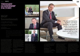 Mark Dunstan, CEO of BGP Investment,
says that while Luxembourg already has
the business infrastructure that firms
need, the country must also ensure it is
attractive to decision-makers and their
families.
BGP
Investment:
capturing
opportunities
Can you present the activities of
your company in a few words?
BGP Investment was founded in 2005
as a joint venture between two listed
Australian companies that wanted to
diversify their investments into Europe.
They focused on real estate across the
continents and at one point had assets
in nine countries. The company was
restructured in 2009 as an independent
investment company with 58,000
shareholders, managed completely
from Luxembourg. Its goal then was to
return value to the shareholders, who at
that point had lost 90% of their original
capital. It has been a slow but steady
recovery – gross assets under
management are now €1.3bn, with a net
asset value of around €500. We have
concentrated the investment strategy
on German residential real estate with
16,000 apartments and a minority
interest in another 7,000 units. And the
strategy has enjoyed a boomerang
effect, with success returning after the
early difficulties.
How has BGP adapted to the
current state of the global
economy?
We adopted a defensive posture to
protect our assets. We sold
investments in Spain, the
Netherlands, Sweden and France,
choosing instead Germany’s
residential real estate market for its
security. The market is behaving now
in the way we expected, which has
validated our strategy, and we have
reduced our gearing from 100% to just
over 60%. In today’s global economy, a
strong balance sheet is crucial in
order to seize potential opportunities,
as well as be credible for an IPO, trade
sale or acquisition. We can’t control
the markets, but we can bolster our
position within them.
Why did you choose
Luxembourg?
The original joint venture needed a
continental base for a fund that would
invest throughout Europe.
Luxembourg offers a tax-neutral,
multilingual environment with access
to all the necessary skills and
services. The range of service
providers, including the Big Four,
accountants, tax advisors and law
firms, is a key asset for businesses like
ours. However, Luxembourg also
needs to make the country attractive
for decision-makers. Many managers
come here for two or three days a
week but have a home somewhere
else. We need to improve this by
exploring aspects as diverse as tax,
family-friendliness, costs and airline
schedules. A structure alone does not
attract business, but senior managers
have the power to bring structures.
We should keep in mind that one
decision could bring in anything from
three to 30 people, and that the
grounds for the decision can be very
subjective.
www.bgp-investment.lu
www.myofficialstory.com/markdunstan
“To attract decision
makers and their
families, we need to
make Luxembourg
attractive from a
personal point of
view as well as a tax
perspective.”
Mark Dunstan
©360CROSSMEDIA/M.M.
52 Duke 04
53
THOUGHT
LEADERSHIP
FACTORY
 