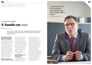 ©360Crossmedia/M.M.
BUSINESS
66 Duke 04
67
You have been appointed
CEO of IWI 6 months ago.
What are your priorities?
As a member of the Board of the
company for 7 years, I have endorsed
and supported the current strategy.
As a reminder, IWI has become a
recognized player in the area of
Wealth Insurance. My mission is to
continue with this plan. My primary
responsibility is to bolster our
efficiency to offset the impact of new
regulations and to meet the high
demands of a discerning clientele.
This involves three main priorities:
1. Developing new partnerships.
2. Investing in the skills of our teams.
3. Expanding the account
management, which consists in
following each partner with a
dedicated team of specialists.
What is your analysis of
current life insurance market?
Over the last 20 years Luxembourg
has developed a unique expertise
in life insurance under the Free
Service Provision. Today it is a
changing sector. To ensure a
prosperous future, it should reach
maturity by establishing a strong,
sustainable framework for skills.
This implies a sufficient number of
players with a local decision-making
centre who are able to invest in
development and innovation.
The regulator, politicians and local
actors must join forces to seize
this unique opportunity.
The job is to consolidate
Luxembourg’s economic plan for
the coming decades.
And what will be the next
step as far as IWI
is concerned?
Internally, once the account
management is well in place, we will
proceed to management
accountability that stimulates
entrepreneurship and the
empowerment of teams. Everyone
wins: we identify opportunities for our
partners while increasing the
operational efficiency of our business.
The needs of our partners and their
customers are constantly changing.
We must cultivate our capacity for
growth and the excellence of our
services in order to provide solutions
in line with their expectations.
IWI has always positioned itself
as an orchestrator of skills.
Contracts need to be creative,
customized and with a high added
value. Our added value is the support
and enhancement of synergies within
the framework of this approach using
legal, tax and financial skills at the
same time. We work together with
the client’s advisors and mobilise
expertise, internal or external,
with the fulfilment of goals
and satisfaction of customer needs
as our driving force.
After a career at KBC, Dexia Asset Management and Belfius Insurance,
Luc Rasschaert has been appointed CEO of IWI International Wealth
Insurer. Interview.
A hands-on man
www.iwi.lu
www.myofficialstory.com/lucrasschaert
Luc Rasschaert (IWI)
“Contracts need
to be creative,
customized and
with a high added
value.”
Luc Rasschaert, CEO
 