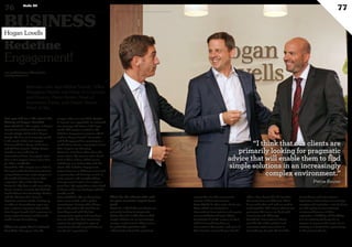 Interview with Jean-Michel Schmit, Office
Managing Partner and Head of Corporate
and Finance, Pierre Reuter, Head of
Investment Funds, and Gerard Neiens,
Head of Tax.
Redefine
Engagement!
Can you tell us a bit about the
history of Hogan Lovells?
Jean-Michel S.: The origins of Hogan
Lovells date back to John Spencer
Lovells (1899) and Frank J. Hogan
(1904). The firm as it currently stands
is the result of the 2010 merger
between US firm Hogan  Hartson
and UK firm Lovells. Today, Hogan
Lovells is one of the top 10
international firms. It employs more
than 2,500 lawyers across more than
40 offices worldwide.
Gerard N.: This merger was a first in
the legal world: the first transatlantic
merger between two major players in
the world of business law on their
respective sides of the Atlantic.
Pierre R.: The firm is still expanding.
Hogan Lovells recently absorbed the
South African firm Routledge Modise
and the Mexican firm Barrera,
Siqueiros y Torres Landa. Setting up
an office in Luxembourg a year ago
was a natural step given that at that
time Hogan Lovells had a presence in
every major financial market in the
world except Luxembourg.
What are your firm’s values?
Gerard N.: Four years after the
merger, when our new CEO, Stephen
J. Immelt, was appointed, we reviewed
our strategy and vision of the legal
world. This review resulted in the
Redefine Engagement project, which
outlines Hogan Lovells’ innovative
and bold approach for operating in a
world where clients’ expectations from
their lawyers are changing.
Pierre R.: Law firms often share the
same values. We want to take a fresh
look at these values, which means
redefining our relationship with the
client. The Redefine Engagement
project focuses on different areas such
as generosity and honesty, as well as
trust, passion and straight talking.
Entrepreneurial spirit also matters a
great deal. We apply these values both
in-house and in our dealings with the
outside world.
Jean-Michel S.: We are becoming
even more united, with a global
commitment. Among other things,
this is reflected in the fact that we
have dispensed with the dual
management system and now have
just one CEO. Our firm constantly
reviews its principles? in order to
move forward and respond better to
our clients’ expectations.
What do the clients who call
on your services expect from
you?
Pierre R.: I think that our clients are
primarily looking for pragmatic
advice that will enable them to find
simple solutions in an increasingly
complex environment. They want to
be guided by specialists who
understand not just the regulatory
context but also the commercial
aspects of their transactions.
Jean-Michel S.: Our main clients are
those which are involved in
international transactions and require
cross-jurisdictional? legal advice.
Practically all of the matters we deal
with in Luxembourg have an
international dimension, and most of
them involve several Hogan Lovells
offices. Our clients like the fact that
the teams from our different offices
know each other well and are used to
work together. This means that we can
guarantee that cases are dealt with
seamlessly and efficiently.
Gerard N.: International clients
also like the stable political and
economic environment here in
Luxembourg. Despite the fact that
Luxembourg and international
legislation is becoming increasingly
complex and restrictive, a lot of clients
are still opting for Luxembourg
structures? because of their
reputation, reliability and flexibility.
It is an exciting challenge for us
lawyers to promote the assets of our
country on a daily basis, particularly
in the present climate.
www.myofficialstory.com/hoganlovells
www.hoganlovells.com
BUSINESS
76 Duke 04
77
Hogan Lovells
©360CROSSMEDIA/ME.S.
“I think that our clients are
primarily looking for pragmatic
advice that will enable them to find
simple solutions in an increasingly
complex environment.”
Pierre Reuter
 