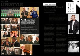 LIFESTYLE
122 Duke 04
123
Northern Trust
NORTHERN TRUST’S LUXEMBOURG OFFICE
CELEBRATED ITS TEN-YEAR ANNIVERSARY
AT LUXEMBOURG’S HISTORIC CHÂTEAU
DE SEPTFONTAINES WITH APPROXIMATELY
100 GUESTS FROM THE LOCAL FINANCE SECTOR.
The event, which included a canapé reception and
string quartet, also recognised the 125th anniversary
of Northern Trust’s founding in Chicago.
Guests were welcomed by Peter Cherecwich, Northern
Trust’s President of Global Fund Services, and Steve
David, Northern Trust’s Country Head Luxembourg.
The event reflected on the office’s past achievements
and highlighted future developments.
Celebrated British restaurateur Heston
Blumenthal, his triple Michelin-starred
establishment The Fat Duck and its entire
team are relocating to Australia for six
months – an unprecedented way of
launching a permanent relationship
stretching around the world.
The Fat Duck
flies south
A 35,000-kilometre voyage of
gastronomic discovery
Thebadnews:Heston’sBlumenthal’s
fabledrestaurantTheFatDuck,an
establishmenttheEnglishvillageofBray
justoutsideWindsorthathasheldthree
Michelinstarsforthepast11years,is
closinginDecember.Thegoodnews:The
FatDuckisreopeninginFebruary2015–
inMelbourne,Australia.Forsixmonths
therestaurantwilloperatewithinthe
CrownTowershotelinMelbourne’sarty
Southbankdistrict,beforeBlumenthal
andtheteamdecampbacktotheUKlater
nextyear.Whythe35,000-kilometre
roundtrip?Blumenthalhaslonghadthe
ambitiontoopeninAustralia,whichhe
firstvisitedin2003;hewantedto
celebrateTheFatDuck’s20th
anniversaryinbreathtakingstyle;the
historicbuildinginBray,builtin1640,
neededrenovation;andtheCrown
Melbournewantedtoputitselfonthe
globalmapasadiningdestination.
Tapping Australia’s enthusiasm
for good food
Eversincehisfirstvisitadecadeago,
Blumenthalhasnurturedthedesiretorun
anestablishmentinAustraliaand
capitaliseofthecountry’senthusiasmand
discernmentforgoodfood,aswellasits
treasuretroveofuniqueproduce.TheFat
DuckinMelbournewillofferthesame
experienceforwhichtheestablishmentin
Brayisrenowned,includingitsfull
TastingMenu.ForCrownResorts,itisan
opportunitytodevelopaninternational
reputationthatwillattractvisitorsfrom
farbeyondAustralia.Backhome,the
buildinginBraywillundergorenovation
andmodernisationofitsinteriors,the
creationofnewworkareasandcareful
refurbishmentthatrespectsits
architecturalandhistoricalheritage.
A growing empire
AndwhenBlumenthalandhisteam
returntotheUK,anewrestaurantwill
taketheplaceofTheFatDuck.The
openingofDinnerbyHestonBlumenthal
willcreatealastinglinkbetweentemples
ofgastronomyonoppositesidesofthe
world,joiningagrowingempirethat
alreadyincludesaLondon-basedDinner
byHestonBlumenthal(withtwoMichelin
stars),TheHindsHeadandTheCrownat
Bray.Themostrecentadditionto
Blumenthal’sportfolio,ThePerfectionists’
Café,openedinJunethisyearinthe
brand-newTerminal2atLondon’s
HeathrowAirport.Drawinginspiration
fromhisbookseriesandUKTV
programme,InSearchofPerfection,it
offersaselectionofBritain’smostpopular
dishes,preparedbrisklyforaclientele
preparingtoheadoffforfar-flung
destinations.
www.myofficialstory.com/hestonblumenthal
Heston Blumenthal
©THEFATDUCK
©360CROSSMEDIA/S.M.
“ThreeMichelin
starsforthe
past11years.”
Heston Blumenthal
Head Chef Jonny Lake
 