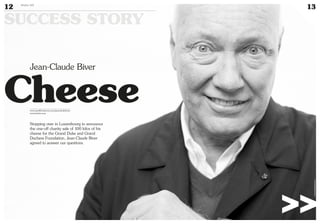 SUCCESS STORY
12 Duke 04
13
Jean-Claude Biver
Cheesewww.myofficialstory.com/jeanclaudebiver
www.hublot.com
©360CROSSMEDIA/M.M.
Stopping over in Luxembourg to announce
the one-off charity sale of 100 kilos of his
cheese for the Grand Duke and Grand
Duchess Foundation, Jean-Claude Biver
agreed to answer our questions.
>>
 