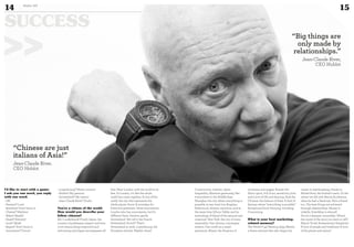 Constructive, creative. Qatar:
hospitality. Absolute generosity, like
everywhere in the Middle East.
Shanghai: the city where everything is
possible, at any time! Los Angeles:
Hollywood, dreams, emotions, and at
the same time Silicon Valley and its
technology. A blend of the rational and
irrational. New York: the city of every
nationality. Taxi drivers, concierges,
waiters. One world on a small
peninsula. Miami: the America of
vacations and reggae. Russia: the
Slavic spirit, full of art, sensitivity, love,
and a love of life and dancing. And the
Chinese: the Italians of Asia! A land of
fantasy, where “everything is possible”.
Exceptional food. Partying. Drinking.
Consuming.
What is your best marketing-
related memory?
The World Cup! Meeting Sepp Blatter,
a Swiss national who also began his
career in watchmaking, thanks to
Michel Pont, the football coach. Or the
advert we did with Bernie Ecclestone
when he had a black eye. He’s a friend
too. The best things are achieved
through relationships. Money is
volatile, friendship is eternal!
You’re a fantastic storyteller. What’s
the moral of the story you have to tell?
Ethics! Truth! Authenticity! Simplicity!
A love of people and traditions! A love
of the planet and nature!
I’d like to start with a game:
I ask you one word, you reply
with one word.
- OK.
- Passion? Love!
- Boredom? Don’t know it.
- Cheese? Watches!
- Bikes? Health!
- Death? Eternity!
- Luck? Work!
- Regret? Don’t know it.
- Innovation? Future!
- Luxembourg? Home country!
- Hublot? My passion!
- Switzerland? My nation!
- Jean-Claude Biver? Doubt.
You’re a citizen of the world.
How would you describe your
fellow citizens?
Ah, I understand! Firstly Japan: the
country of politeness, respect and love.
Love means being respectful and
welcoming and Japan encompasses all
that. Next London, with the world at its
feet. In London, it’s like the whole
world has come together. A tour of the
world, the city that represents the
whole planet. Paris! A nostalgia for
historical greatness. Great monuments.
London also has monuments, but it’s
different there. Geneva: gentle
Switzerland. We call it the French
Switzerland. Zurich? That’s
Switzerland at work. Luxembourg: the
European miracle. Naples: chaos!
SUCCESS
14 Duke 04
15
“Chinese are just
italians of Asia!”
Jean-Claude Biver,
CEO Hublot
>> “Big things are
only made by
relationships.”
Jean-Claude Biver,
CEO Hublot
©360CROSSMEDIA/M.M.
 