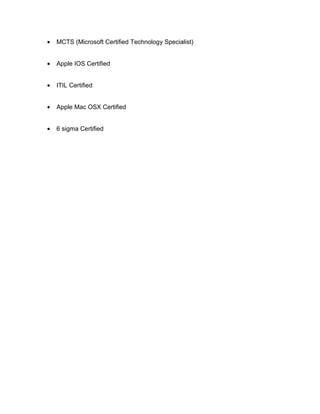 • MCTS (Microsoft Certified Technology Specialist)
• Apple IOS Certified
• ITIL Certified
• Apple Mac OSX Certified
• 6 sigma Certified
 