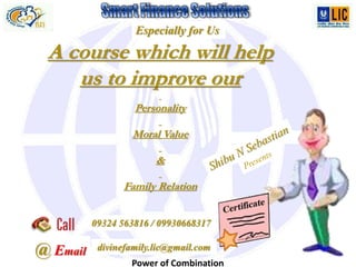 Power of Combination
A course which will help
us to improve our
Personality
Moral Value
&
Family Relation
09324 563816 / 09930668317
@ Email divinefamily.lic@gmail.com
Especially for Us
 