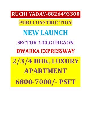 RUCHI YADAV-8826493300
  PURI CONSTRUCTION
   NEW LAUNCH
 SECTOR 104,GURGAON
 DWARKA EXPRESSWAY
2/3/4 BHK, LUXURY
   APARTMENT
 6800-7000/- PSFT
 