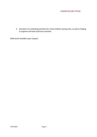 CURRICULUM VITAE
• Assisted in co-ordinating activities for school children during visits, as well as helping
to organise and lead classroom activities.
References Available upon request.
TAYLOR.B Page 4
 