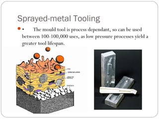 Sprayed-metal Tooling
• The mould tool is process dependant, so can be used
between 100-100,000 uses, as low pressure processes yield a
greater tool lifespan.
 