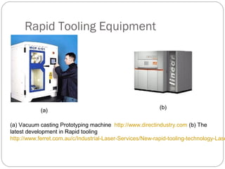 Rapid Tooling Equipment
(a)
(a) Vacuum casting Prototyping machine http://www.directindustry.com (b) The
latest development in Rapid tooling
http://www.ferret.com.au/c/Industrial-Laser-Services/New-rapid-tooling-technology-Lase
(b)
 