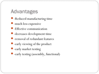 Advantages
-Reduced manufacturing time
-much less expensive
-Effective communication
-decreases development time
-removal of redundant features
-early viewing of the product
-early market testing
-early testing (assembly, functional)
 