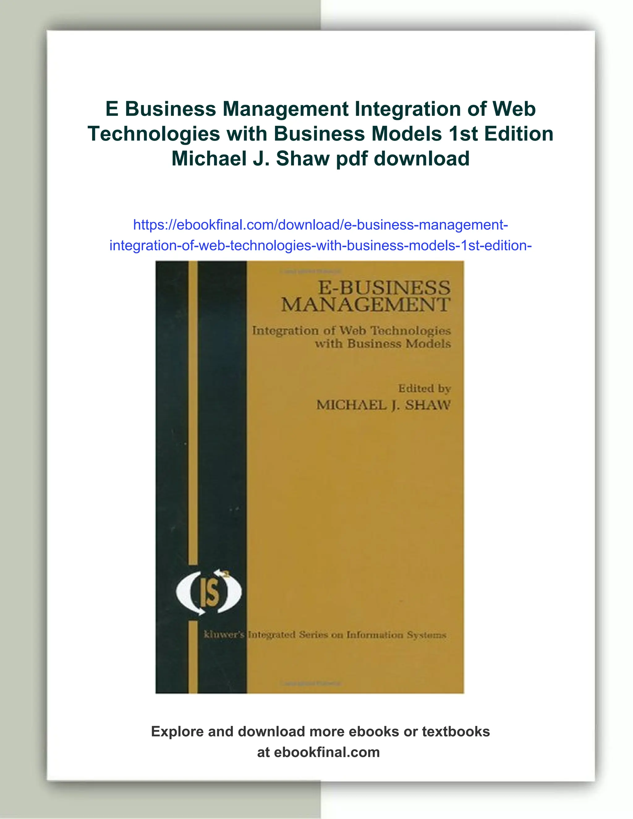 E Business Management Integration of Web
Technologies with Business Models 1st Edition
Michael J. Shaw pdf download
https://ebookfinal.com/download/e-business-management-
integration-of-web-technologies-with-business-models-1st-edition-
michael-j-shaw/
Explore and download more ebooks or textbooks
at ebookfinal.com
 