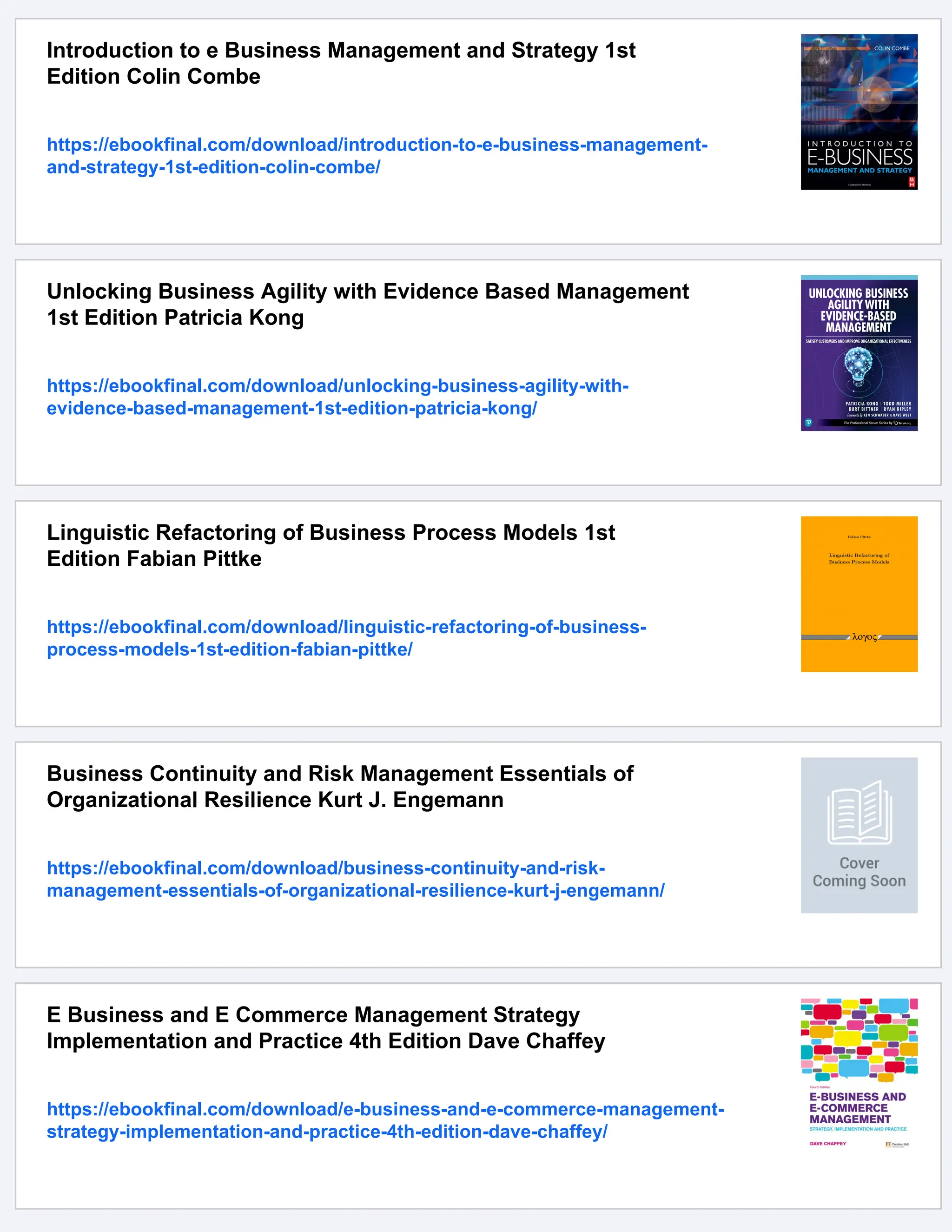 Introduction to e Business Management and Strategy 1st
Edition Colin Combe
https://ebookfinal.com/download/introduction-to-e-business-management-
and-strategy-1st-edition-colin-combe/
Unlocking Business Agility with Evidence Based Management
1st Edition Patricia Kong
https://ebookfinal.com/download/unlocking-business-agility-with-
evidence-based-management-1st-edition-patricia-kong/
Linguistic Refactoring of Business Process Models 1st
Edition Fabian Pittke
https://ebookfinal.com/download/linguistic-refactoring-of-business-
process-models-1st-edition-fabian-pittke/
Business Continuity and Risk Management Essentials of
Organizational Resilience Kurt J. Engemann
https://ebookfinal.com/download/business-continuity-and-risk-
management-essentials-of-organizational-resilience-kurt-j-engemann/
E Business and E Commerce Management Strategy
Implementation and Practice 4th Edition Dave Chaffey
https://ebookfinal.com/download/e-business-and-e-commerce-management-
strategy-implementation-and-practice-4th-edition-dave-chaffey/
 