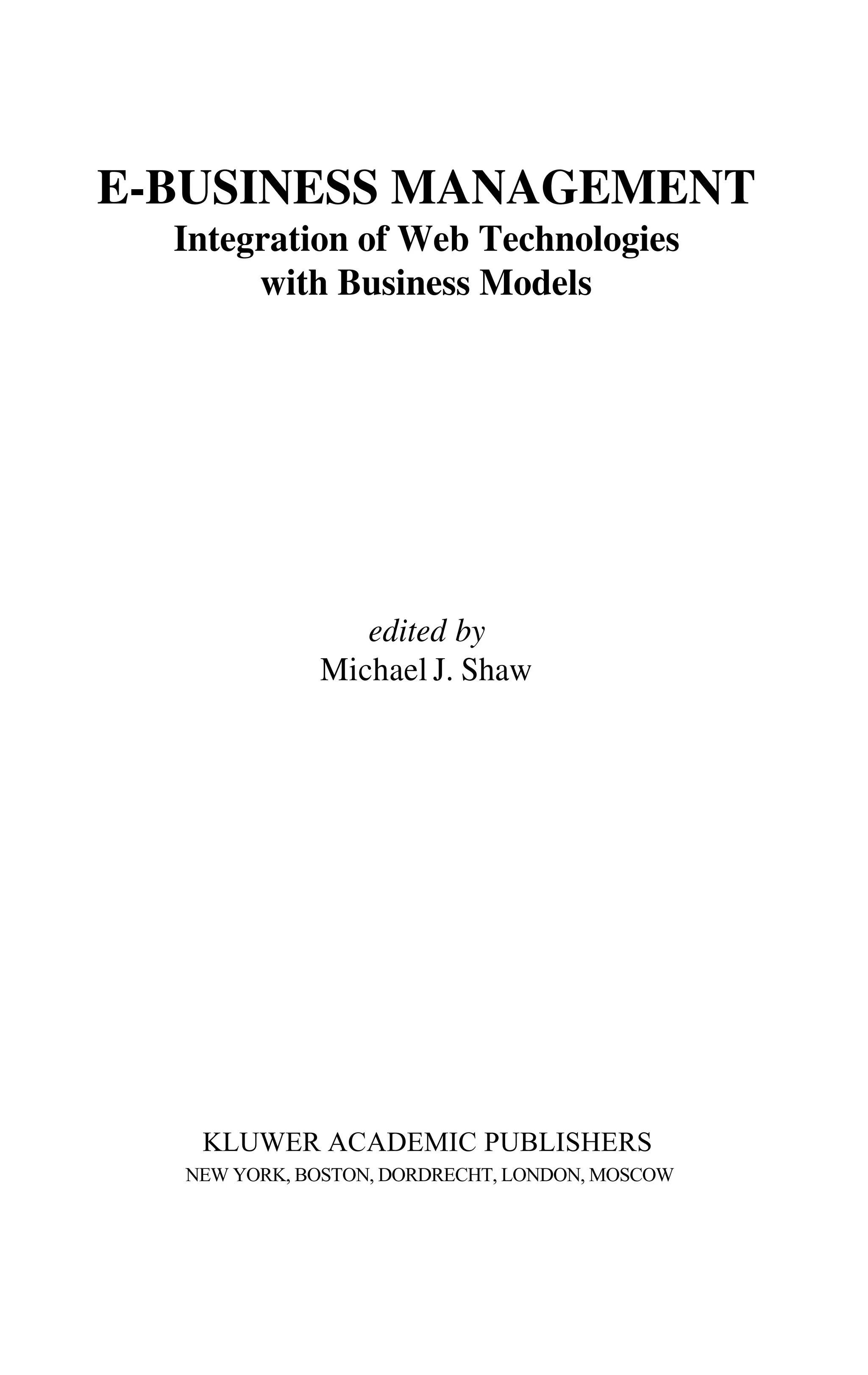 E-BUSINESS MANAGEMENT
Integration of Web Technologies
with Business Models
edited by
Michael J. Shaw
KLUWER ACADEMIC PUBLISHERS
NEW YORK, BOSTON, DORDRECHT, LONDON, MOSCOW
 
