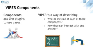 VIPER Components
Components
act like plugins
to use cases.
VIPER is a way of describing:
○ What is the role of each of these
components?
○ How they can interact with one
another?
 