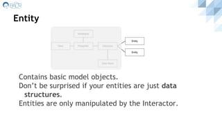 Entity
Contains basic model objects.
Don’t be surprised if your entities are just data
structures.
Entities are only manipulated by the Interactor.
 