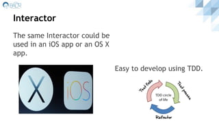 Interactor
The same Interactor could be
used in an iOS app or an OS X
app.
Easy to develop using TDD.
 