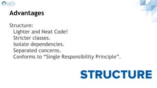 Advantages
Structure:
Lighter and Neat Code!
Stricter classes.
Isolate dependencies.
Separated concerns.
Conforms to “Single Responsibility Principle”.
 