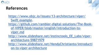 References
https://www.objc.io/issues/13-architecture/viper/
Swift example.
https://github.com/rambler-digital-solutions/The-Book-
of-VIPER/blob/master/english/introduction-to-
viper.md
http://www.slideshare.net/instinctools_EE_Labs/viper-
architecture-59871979
http://www.slideshare.net/HendyChristianto/introducti
on-to-viper-architecture
 