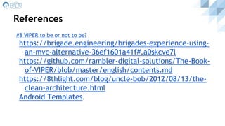 References
#8 VIPER to be or not to be?
https://brigade.engineering/brigades-experience-using-
an-mvc-alternative-36ef1601a41f#.a0skcve7l
https://github.com/rambler-digital-solutions/The-Book-
of-VIPER/blob/master/english/contents.md
https://8thlight.com/blog/uncle-bob/2012/08/13/the-
clean-architecture.html
Android Templates.
 