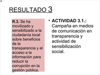 RESULTADO  3 ACTIVIDAD 3.1.:  Campaña en medios de comunicación en transparencia y actividad de sensibilización social. R.3.  Se ha movilizado y sensibilizado a la ciudadanía local sobre beneficios de la transparencia y el acceso a la información para reducir la corrupción en la gestión pública. 