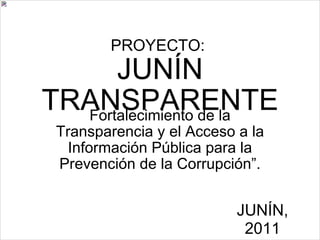 PROYECTO:  JUNÍN TRANSPARENTE Fortalecimiento de la Transparencia y el Acceso a la Información Pública para la Prevención de la Corrupción”. JUNÍN, 2011 