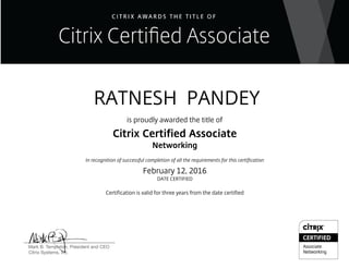 RATNESH PANDEY
is proudly awarded the title of
Citrix Certified Associate
Networking
In recognition of successful completion of all the requirements for this certification
February 12, 2016
DATE CERTIFIED
Certification is valid for three years from the date certified
 