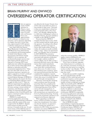 I N T E S P T L I T
here are approxi-
mately 10,000
operators in
Ontario, many
holding multiple
types of certiﬁ-
cates and licences.
Every year,
approximately
4,300 certiﬁcates are issued to new
operators, and to operators upgrading
to a higher class level. At the same
time, approximately 4,500 operator
certiﬁcates and licences are renewed.
Since April 2009, the Ontario
Water Wastewater Certiﬁcation Ofﬁce
(OWWCO) has been administering
the certiﬁcation and licensing program
on behalf of the Ministry of the
Environment and Climate Change
(MOECC). For an operator, the
certiﬁcation/licensing* process most
often begins with the taking of an
Operator in Training (OIT) exam.
Applicants must submit the appropriate
fee as well as proof of their high school
diploma or equivalent with their
examination registration form. “Once
they have their OIT and one year of
operations experience, operators can
apply to upgrade to a Level 1 certiﬁcate/
licence,” explains Brian Murphy,
current Program Manager of OWWCO.
“Water operators also require the Entry
Level Drinking Water Operator course
to apply for their Level 1.” There are
different requirements for applying to
upgrade to a Level II, including passing
an exam, earning a certain amount of
experience, and obtaining a speciﬁc
number of continuing education credits.
In addition to this, Levels III and IV also
require a minimum number of hours as
an operator-in-charge.
OWWCO is responsible for
reviewing applications, processing
payments and administering certiﬁcation
exams, while the content of the exam
is approved by the MOECC. Regular
exam sessions are held across the
province 12 months of the year. At each
exam session, all the different types of
exams can be written. Monthly sessions
are offered in the Greater Toronto Area
(GTA) with exams held every three or
four months in other areas. “Our goal
is that every month there is always an
exam being held within a three hour
drive,” says Murphy, adding that this
is a little more challenging to achieve in
Northern Ontario. An exam schedule is
available on the OWWCO website.
Proctors hired by OWWCO
invigilate the three-hour exams, which
are then marked with the results sent to
the operators. According to the ofﬁcial
guidelines, operators can expect to
receive their results within 30 days. In
reality, the results are usually available
within a week. “That’s our operational
goal,” says Murphy. Since its inception
in 2009 OWWCO has strived to
shorten all timelines and ﬁnd efﬁciencies
associated with operator certiﬁcation.
For example, students enrolled at
certain colleges, may be able to write a
proctored electronic exam at the college
and see their results immediately.
Murphy explains that operators
must renew their certiﬁcate/licence
every three years. In order to renew
their drinking water certiﬁcate, opera-
tors must provide proof that they have
completed the mandatory renewal
course from the Walkerton Clean Water
Centre (the course is available both on
site and through correspondence).
Operators renewing their drinking
water certiﬁcate must also provide
proof that they have completed the
required number of Director-Approved
Continuing Education Units (CEUs)
and on-the-job training hours. A
speciﬁc number of CEUs and on-the-
job training hours are required for each
level of certiﬁcation/licensing. Training
required for wastewater operators is not
required to be Director-Approved.
When upgrading a certiﬁcate/
licence, all post-secondary training is
taken into consideration. Even when
not directly related to an operator’s
duties, training may qualify for a
portion of a CEU. If they are uncertain,
operators can contact OWWCO to
conﬁrm the degree of recognition for
which the training qualiﬁes. OWWCO
applies criteria established by the
MOECC to determine whether a course
or training session qualiﬁes as a CEU.
“Every time an operator upgrades
one of their licences or certiﬁcates, we
do a full CEU assessment of all the cer-
tiﬁcates they have given to us and that
we have on ﬁle,” says Murphy. “We are
able to send them that information any
time they wish.”
Along with successfully completing
the exam and obtaining a speciﬁc
number of CEUs, achieving each level of
certiﬁcation requires a certain amount
of experience, including a speciﬁed
number of hours as Operator-in-Charge
(OIC) for levels III and IV. OWWCO
veriﬁes that the experience component
has been completed in a classiﬁed
facility. In addition to administrating
operator and water quality analyst
certiﬁcation, OWWCO is responsible
for reviewing applications and issuing
certiﬁcates of classiﬁcation to drinking-
water subsystems and wastewater
facilities on behalf of the MOECC,
which sets policy and criteria.
One of OWWCO’s other
responsibilities is maintaining operator
access to the Water Wastewater Operator
Certiﬁcation System (WWOCS). All
operators can obtain a user ID and
password to access their records on the
OVERSEEING OPERATOR CERTIFICATION
12 Summer 2015INFLUENTS Click HERE to return to Table of contents
 