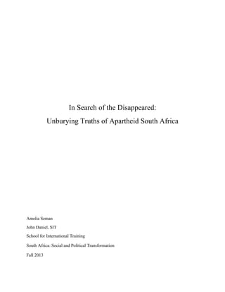 In Search of the Disappeared:
Unburying Truths of Apartheid South Africa
Amelia Seman
John Daniel, SIT
School for International Training
South Africa: Social and Political Transformation
Fall 2013
 