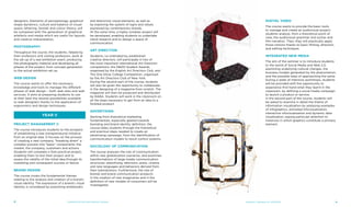 Year II
designers. Elements of perceptology, graphical
shape dynamics, culture and balance of visual
space, lettering, Gestalt and colour theory, will
be compared with the generation of graphical
artefacts and media which are useful for layouts
and creative interpretation.
Photography
Throughout the course, the students, helped by
their professors and visiting professors, work at
the set up of a real exhibition event, producing
the photography material and developing all
phases of the project, from concept generation
to the actual exhibition set up.
Web design
The course wants to offer the necessary
knowledge and tools to manage the different
phases of web design – both web sites and web
services. It aims at preparing students to use
at their best the several possibilities available
to web designers thanks to the application of
ergonomics and design techniques.
Project Management II
The course introduces students to the prospect
of establishing a new entrepreneurial initiative
from an original idea. It focuses on the process
of creating a new company, "breaking down" a
complex process into "basic" components: the
market, the company, customers and actions.
Students will complete a final practical project,
enabling them to test their project and to
assess the validity of the initial idea through its
marketing and consequent success or failure.
Brand Design
The course covers the fundamental themes
relating to the analysis and creation of a brand's
visual identity. The expression of a brand's visual
identity is considered by examining emblematic
and distinctive visual elements, as well as
by exploring the system of signs and values
expressed by contemporary brands.
At the same time, a highly complex project will
be developed, enabling students to undertake
trend research and to design a space of
communication.
Art Direction
Students, co-ordinated by established
creative directors, will participate in two of
the most important international Art Direction
competitions: the D&AD Student Awards,
organised by the English Art Directors Club, and
The One Show College Competition, organised
by the Art Directors Club of New York.
During the second part of the course, students
will also be given the opportunity to collaborate
in the designing of a magazine from scratch. The
magazine will then be produced and distributed
by NABA. Students will work in the classroom on
all the steps necessary to get from an idea to a
finished product.
Advertising
Starting from theoretical marketing
fundamentals, especially geared towards
branding and brand identity definition, the
course takes students through the theoretical
and practical steps needed to create an
advertising campaign, from the identification of
communication models to result control systems.
Sociology of communication
The course analyzes the role of communication
within new globalization scenarios, and examines
transformations of large media communication
structures: advertising, television, press, cinema
and new languages and behaviors derived from
their hybridization. Furthermore, the role of
brands and brand communication products
in the creation of new imaginaries and in the
definition of new models of consumers will be
investigated.
Digital video
The course wants to provide the basic tools
to manage and create an audiovisual project:
students analyze, from a theoretical point of
view, the audiovisual grammar and syntax and
film narration. Then, they will practically apply
those notions thanks to basic filming, direction,
and editing techniques.
Integrated New Media
The aim of the seminar is to introduce students
to the world of Social Media and Web 2.0,
examining underlying cultural changes, the
business models generated by the phenomenon,
and the possible ways of approaching the same.
During a week of intensive workshops, students
will be provided with the opportunity to
experience first-hand what they learnt in the
classroom, by defining a social media campaign
to launch a product or service.
In the second part of the course, students will
be asked to examine in detail the theme of
information visualisation by analysing examples
of infographics, animated infovisualisation,
interactive infovisualisation and dynamic data
visualization, paying particular attention to
instances in which graphics constitute a primary
element.
Academic Catalogue A.Y. 2013/2014Communication and Graphic Design8 9
 