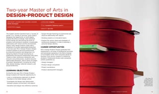 The modern world’s transition from a “society of
goods” to a “society of services” gives today’s
designers the opportunity to more deeply
explore the ethics of design. Post-industrial
human beings are discovering the limits of
progress and working to establish a sustainable
relationship with nature and the environment.
Clearly, many design projects today add a
dimension of socially responsible production.
In the two-year MA in Design-Product Design,
students prepare to become professionals
by analyzing scenarios and designing or re-
designing objects through developing an
experiential and physical relationship with them.
Thanks to their continuous interaction with
lecturers and professionals, students become
wellrounded designers, able to direct all stages
of product development, including the initial
idea, design strategy, materials research, and
actual production.
Learning Objectives
During the two-year MA in Design-Product
Design students will have the opportunity to:
›› Learn a contemporary approach to design
founded on the Italian design culture
›› Investigate and design new relationships
between people, environment, and objects
›› Decipher and analyze new reference scenarios
Two-year Master of Arts in
design-product design
Advisory Leader And Course Leader:
Dante Donegani
DURATION: 2 years
LANGUAGE: English
TITLE: Academic Diploma Level II
CREDITS: 120 CFA
›› Design through fostering an experiential and
physical relationship with objects
›› Develop projects on innovative topics
›› Explore the various ideas and strategies of
professional designers in order to develop a
personal design identity
Career opportunities
MA in Design-Product Design graduates find
employment in all areas of professional activities
and businesses operating in the field of design
in its broadest sense, from consumer goods to
furniture, from service systems to interactive
products. Professional studios and companies
employ graduates as:
›› Design managers
›› Product design consultants
›› Project coordinators
›› Product development managers
Elvin Akkan, MA
in Design-Product
Design student, for
the project Cià ch’el
Fèm, Works of Heart
made by Hands, in
collaboration with
Bosch and Zanotta
Design12 13Academic Catalogue A.Y. 2013/2014
 