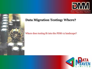Where does testing fit into the PDM v2 landscape?
Data Migration Testing: Where?
 